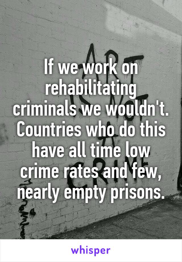 If we work on rehabilitating criminals we wouldn't. Countries who do this have all time low crime rates and few, nearly empty prisons.