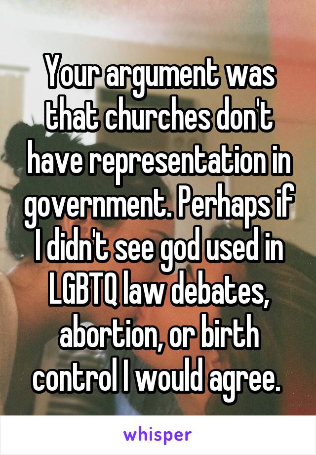 Your argument was that churches don't have representation in government. Perhaps if I didn't see god used in LGBTQ law debates, abortion, or birth control I would agree. 