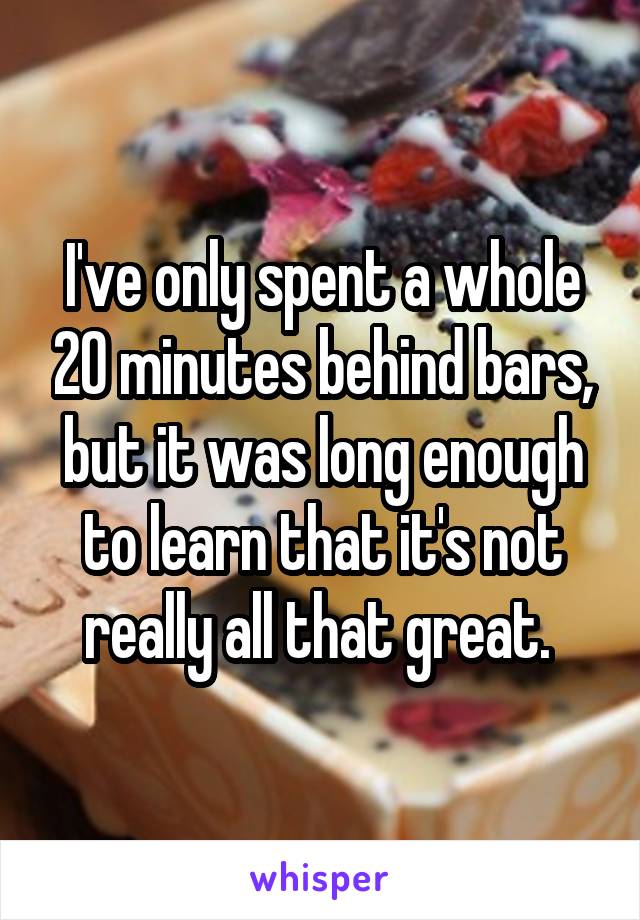 I've only spent a whole 20 minutes behind bars, but it was long enough to learn that it's not really all that great. 