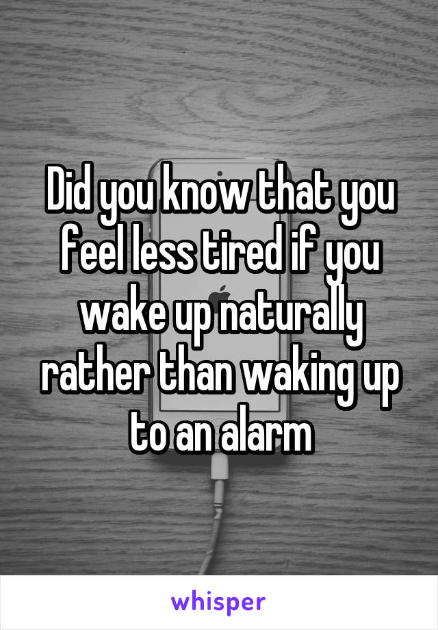 Did you know that you feel less tired if you wake up naturally rather than waking up to an alarm