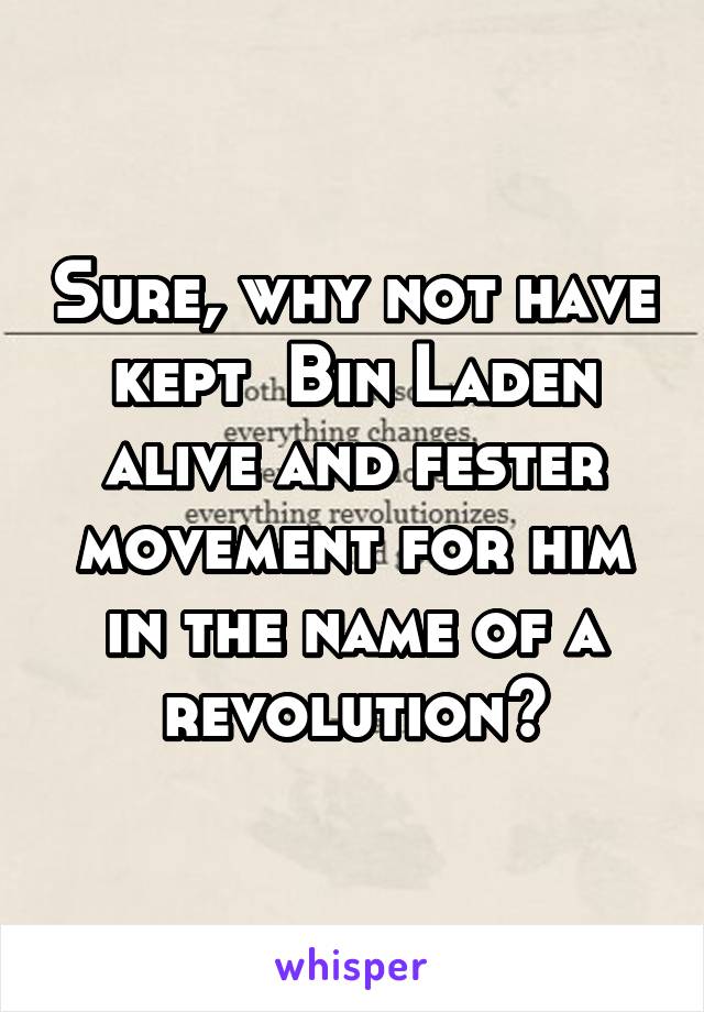 Sure, why not have kept  Bin Laden alive and fester movement for him in the name of a revolution?