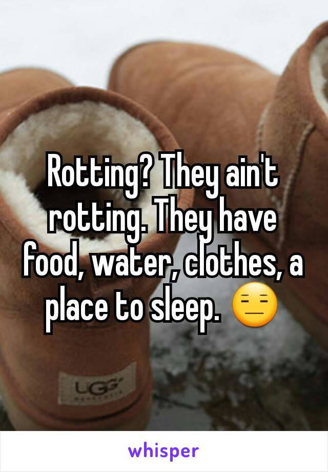 Rotting? They ain't rotting. They have food, water, clothes, a place to sleep. 😑