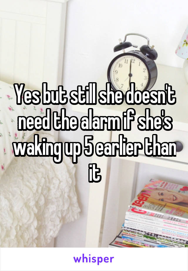 Yes but still she doesn't need the alarm if she's waking up 5 earlier than it