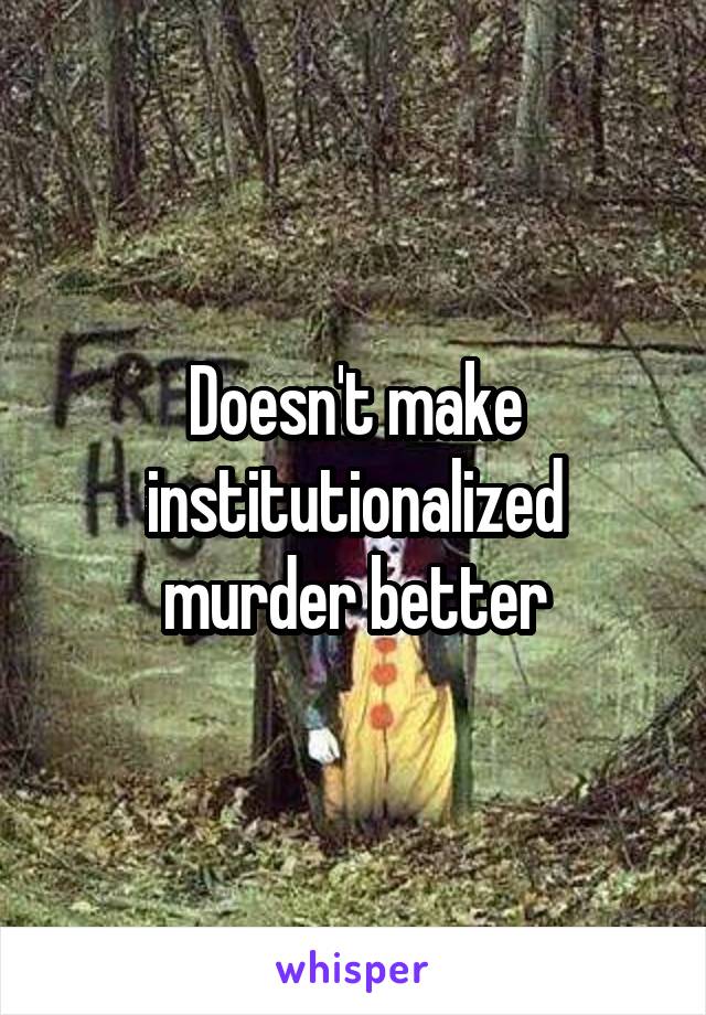 Doesn't make institutionalized murder better