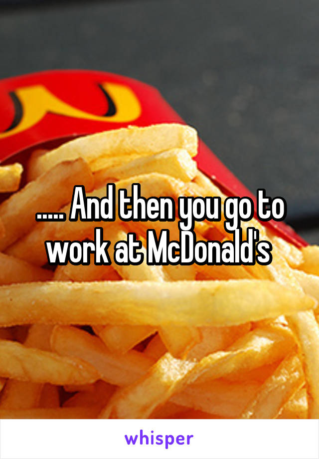 ..... And then you go to work at McDonald's 