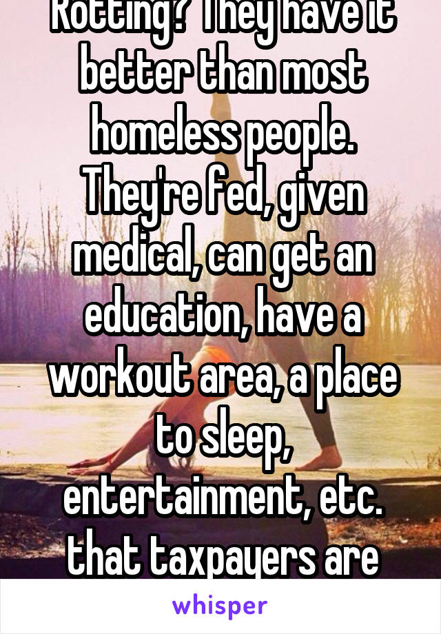 Rotting? They have it better than most homeless people. They're fed, given medical, can get an education, have a workout area, a place to sleep, entertainment, etc. that taxpayers are paying for. 