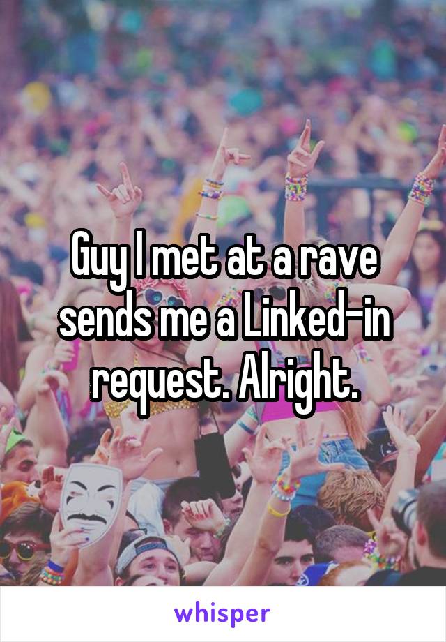 Guy I met at a rave sends me a Linked-in request. Alright.