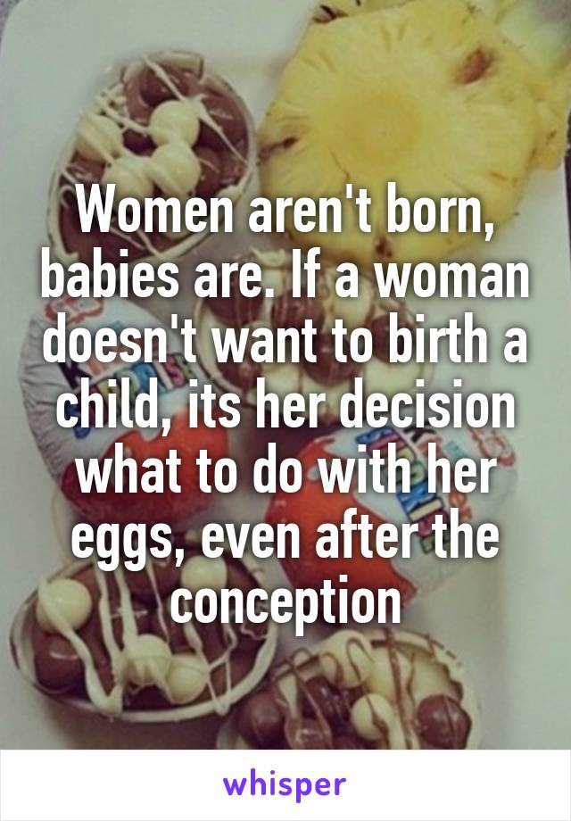 Women aren't born, babies are. If a woman doesn't want to birth a child, its her decision what to do with her eggs, even after the conception