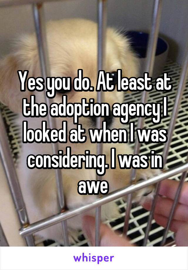 Yes you do. At least at the adoption agency I looked at when I was considering. I was in awe 