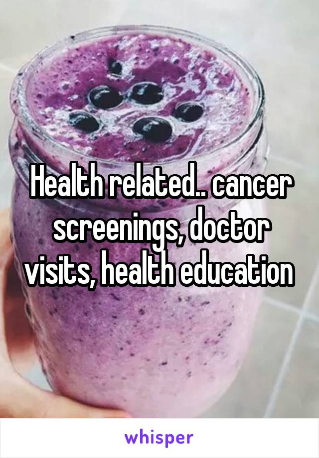 Health related.. cancer screenings, doctor visits, health education 