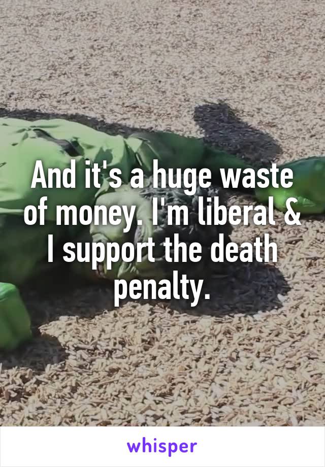 And it's a huge waste of money. I'm liberal & I support the death penalty.