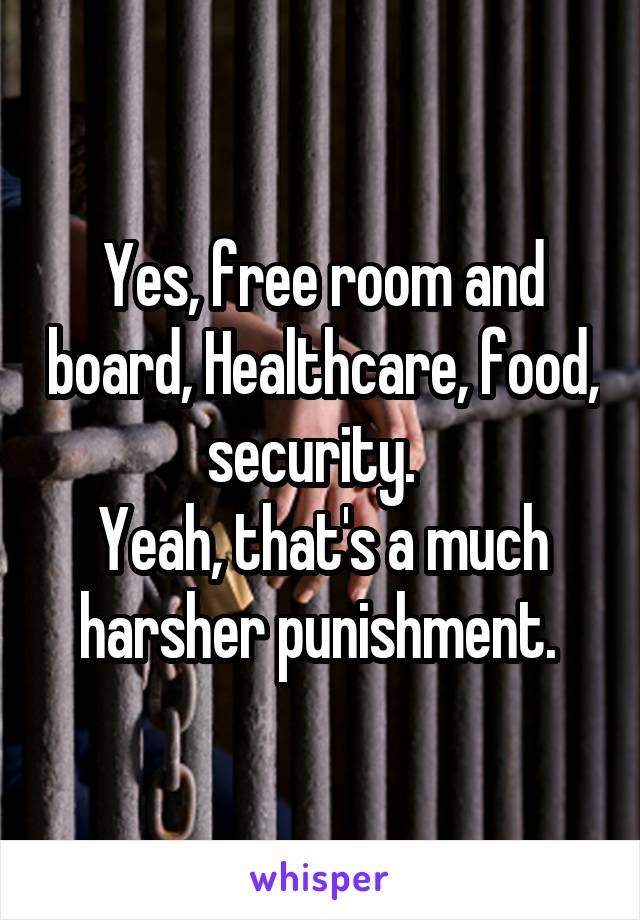 Yes, free room and board, Healthcare, food, security.  
Yeah, that's a much harsher punishment. 