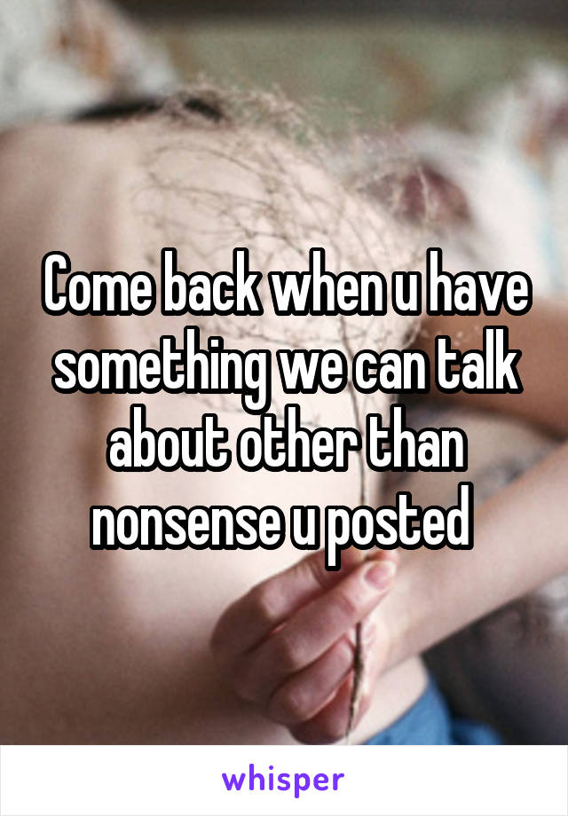 Come back when u have something we can talk about other than nonsense u posted 