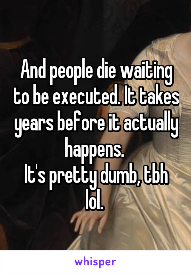 And people die waiting to be executed. It takes years before it actually happens. 
It's pretty dumb, tbh lol. 