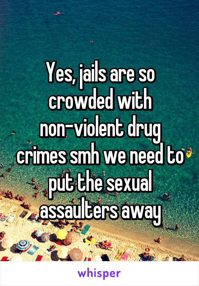 Yes, jails are so crowded with non-violent drug crimes smh we need to put the sexual assaulters away