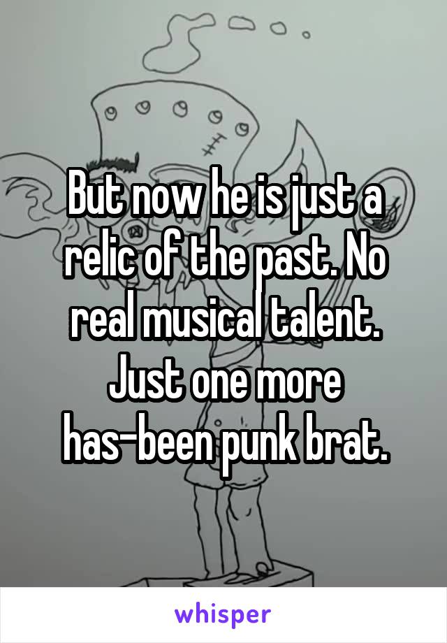 But now he is just a relic of the past. No real musical talent. Just one more has-been punk brat.