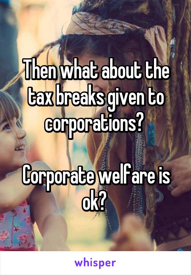 Then what about the tax breaks given to corporations? 

Corporate welfare is ok? 