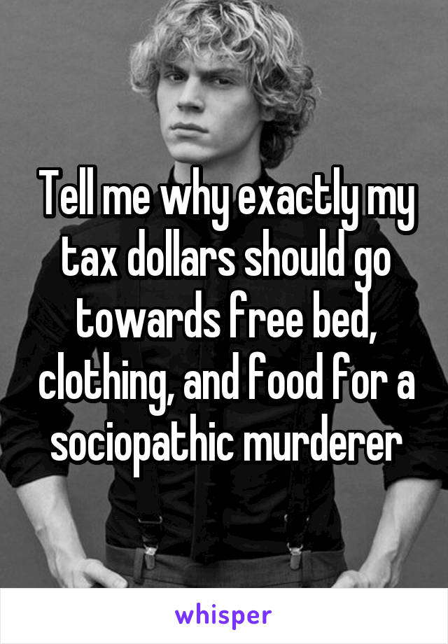 Tell me why exactly my tax dollars should go towards free bed, clothing, and food for a sociopathic murderer