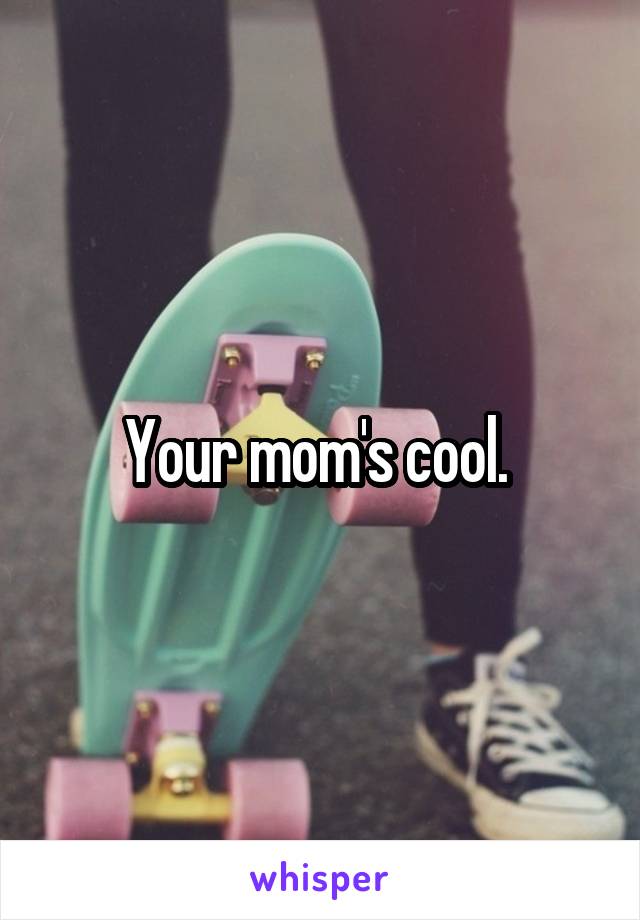 Your mom's cool. 