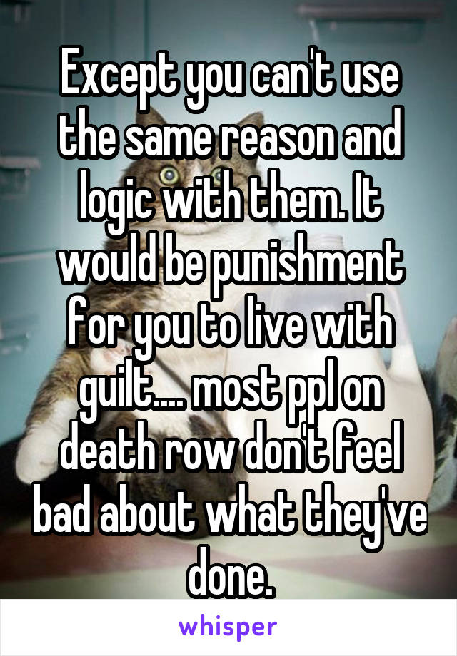 Except you can't use the same reason and logic with them. It would be punishment for you to live with guilt.... most ppl on death row don't feel bad about what they've done.