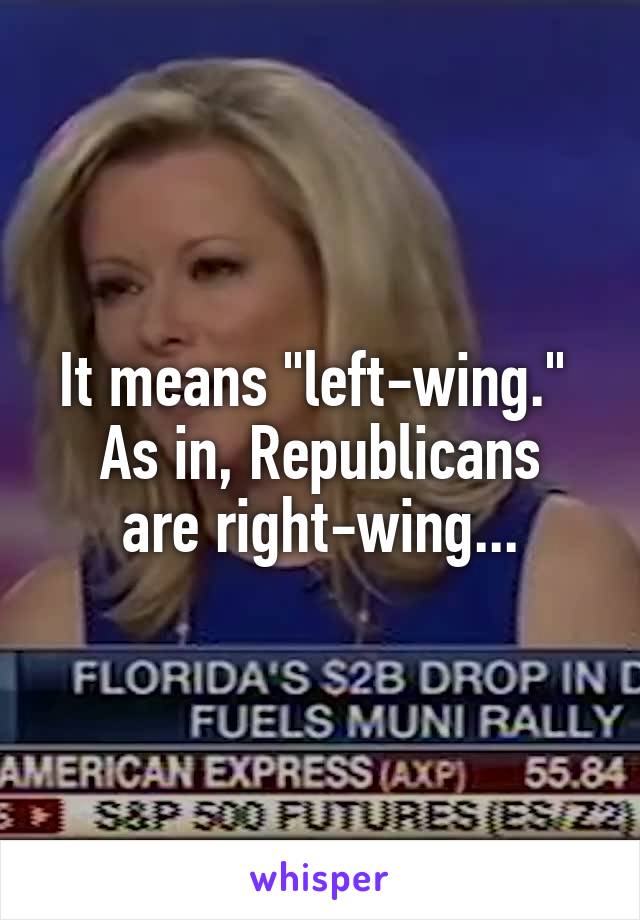 It means "left-wing." 
As in, Republicans are right-wing...