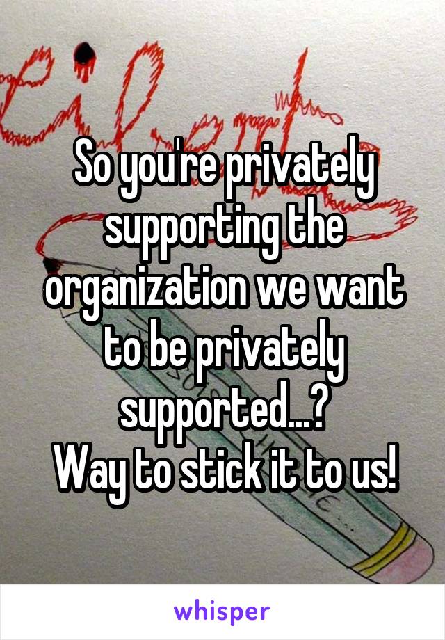 So you're privately supporting the organization we want to be privately supported...?
Way to stick it to us!