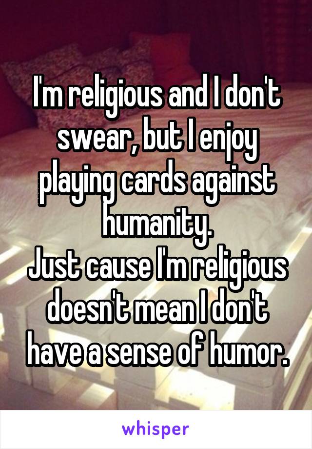 I'm religious and I don't swear, but I enjoy playing cards against humanity.
Just cause I'm religious doesn't mean I don't have a sense of humor.