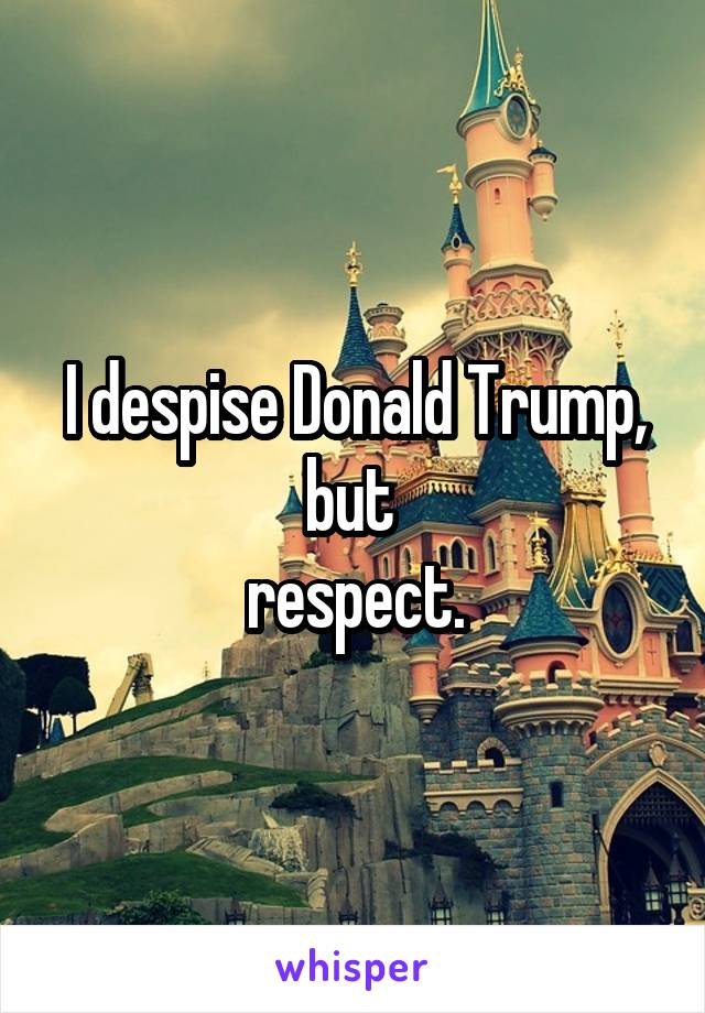 I despise Donald Trump, but 
respect.