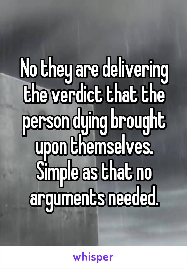 No they are delivering the verdict that the person dying brought upon themselves. Simple as that no arguments needed.