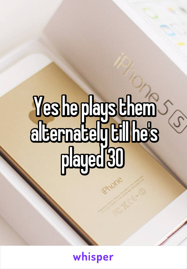 Yes he plays them alternately till he's played 30 