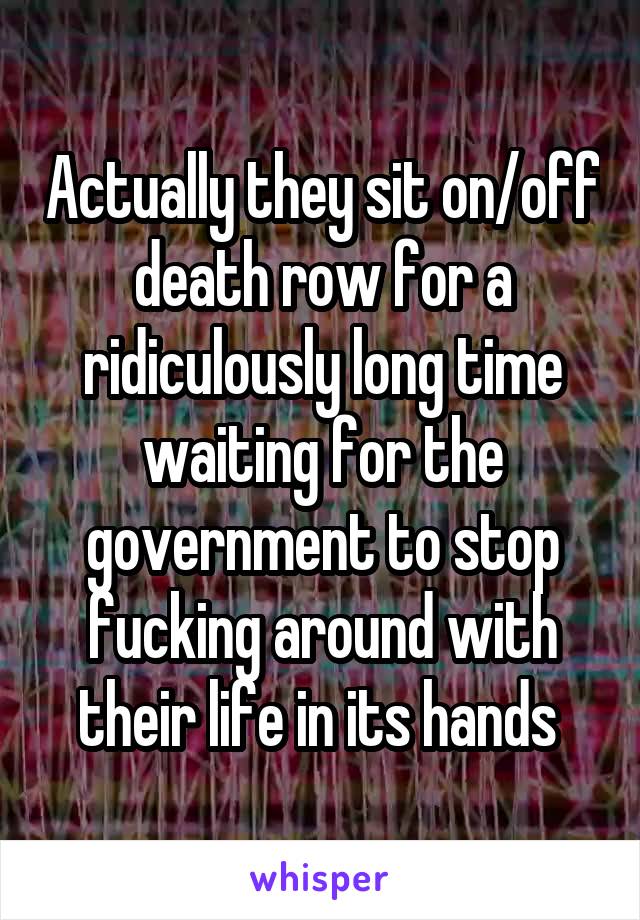 Actually they sit on/off death row for a ridiculously long time waiting for the government to stop fucking around with their life in its hands 