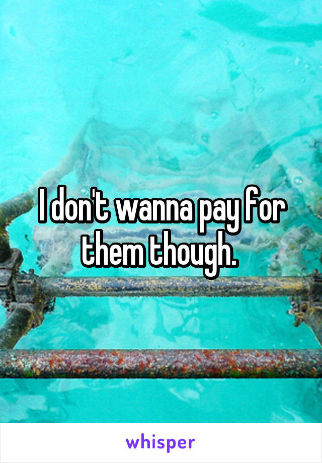 I don't wanna pay for them though. 