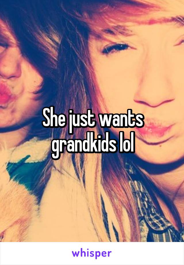 She just wants grandkids lol