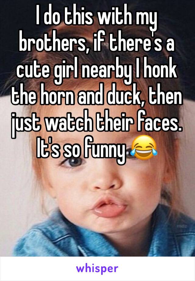 I do this with my brothers, if there's a cute girl nearby I honk the horn and duck, then just watch their faces. It's so funny 😂 