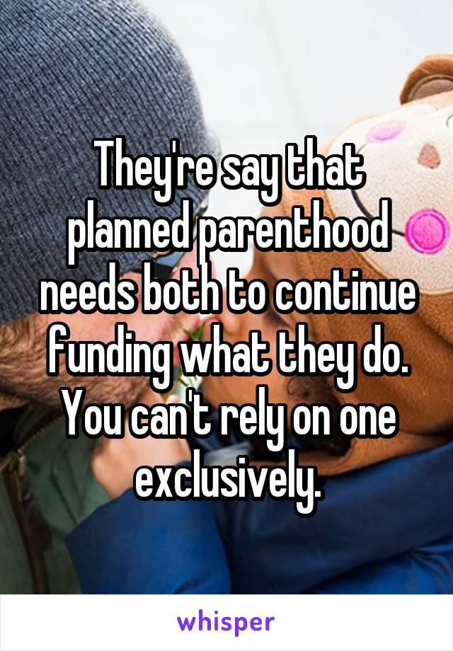 They're say that planned parenthood needs both to continue funding what they do. You can't rely on one exclusively.