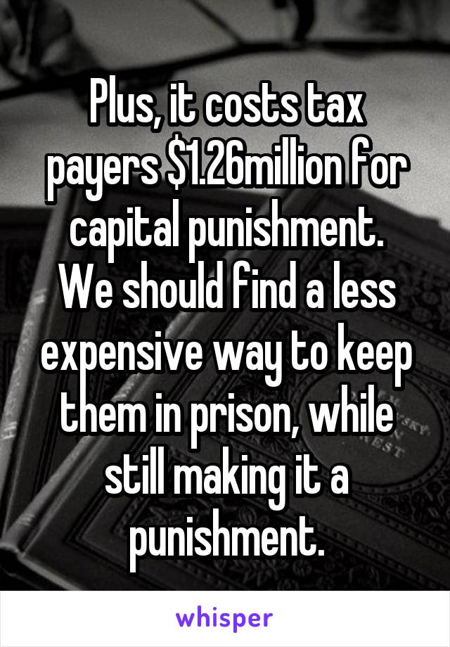 Plus, it costs tax payers $1.26million for capital punishment.
We should find a less expensive way to keep them in prison, while still making it a punishment.