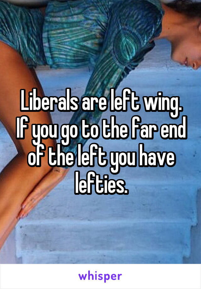 Liberals are left wing. If you go to the far end of the left you have lefties.