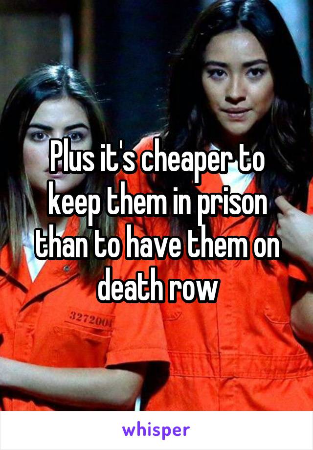 Plus it's cheaper to keep them in prison than to have them on death row