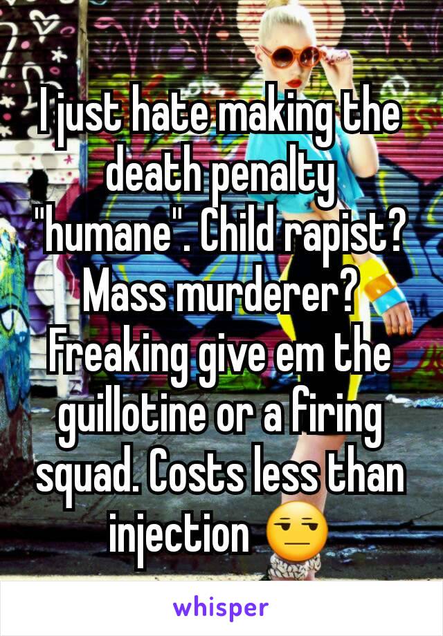 I just hate making the death penalty "humane". Child rapist? Mass murderer? Freaking give em the guillotine or a firing squad. Costs less than injection 😒