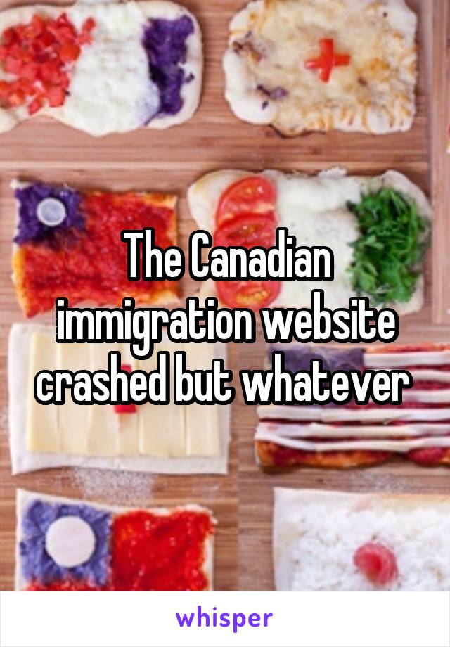 The Canadian immigration website crashed but whatever 