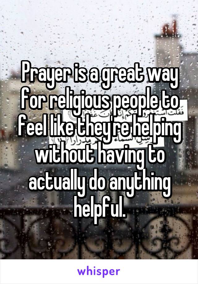 Prayer is a great way for religious people to feel like they're helping without having to actually do anything helpful.