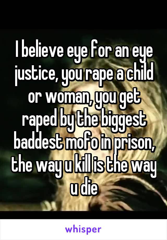 I believe eye for an eye justice, you rape a child or woman, you get raped by the biggest baddest mofo in prison, the way u kill is the way u die