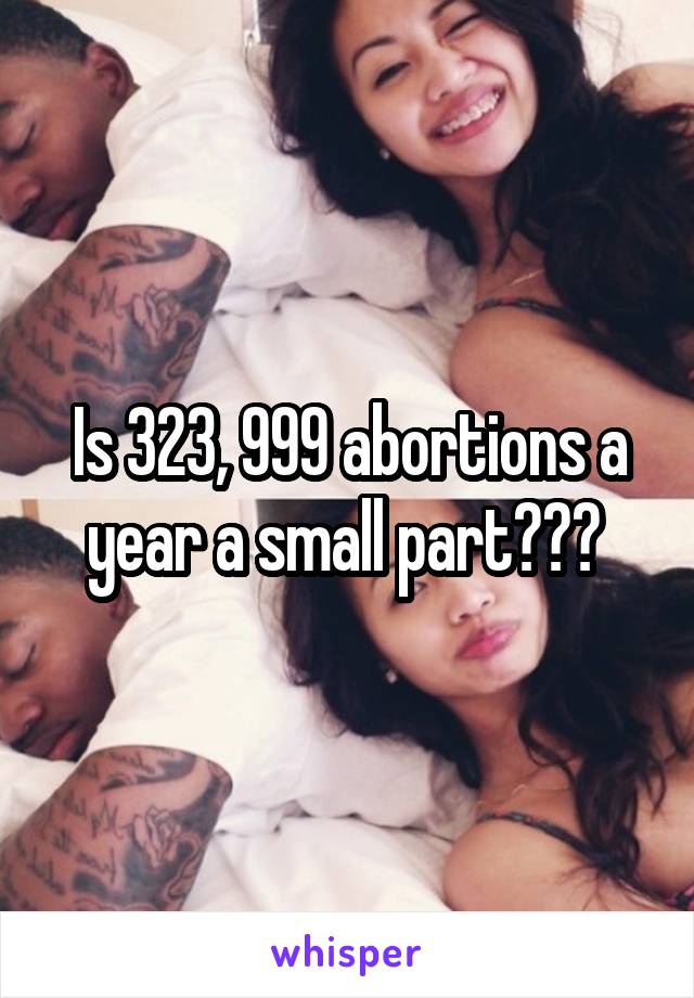 Is 323, 999 abortions a year a small part??? 