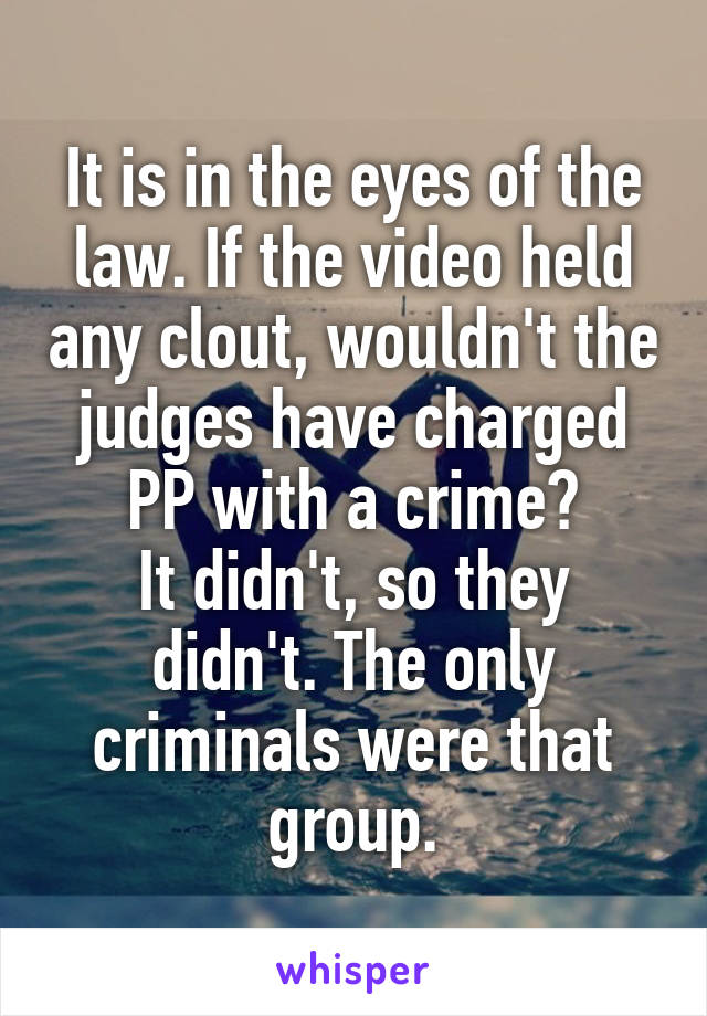 It is in the eyes of the law. If the video held any clout, wouldn't the judges have charged PP with a crime?
It didn't, so they didn't. The only criminals were that group.