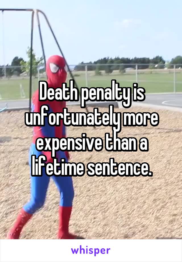 Death penalty is unfortunately more expensive than a lifetime sentence.