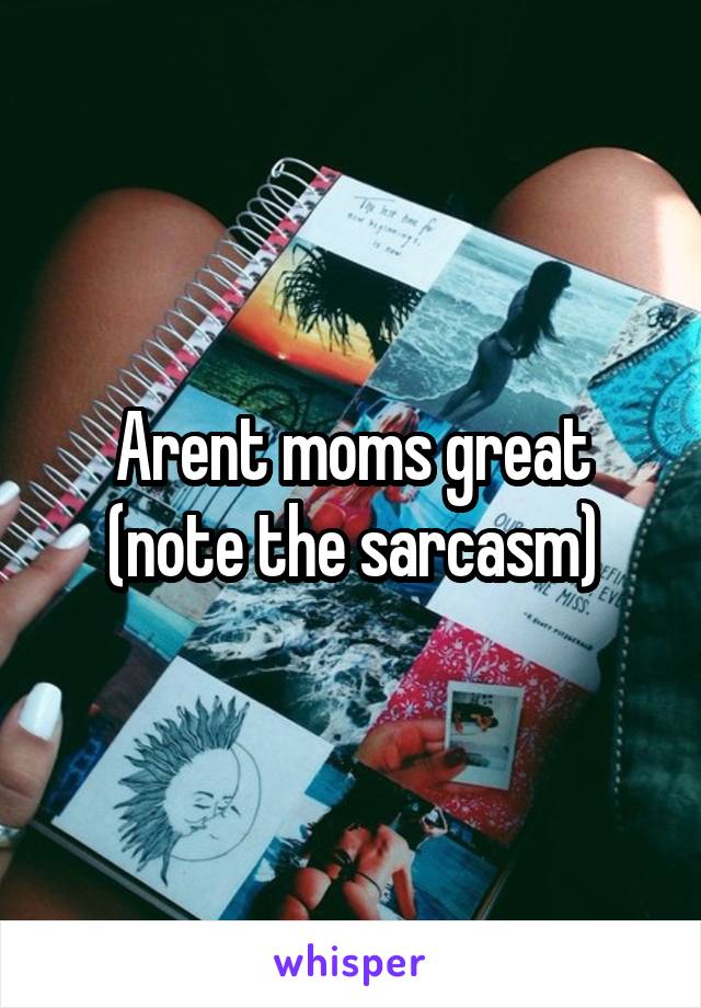 Arent moms great (note the sarcasm)