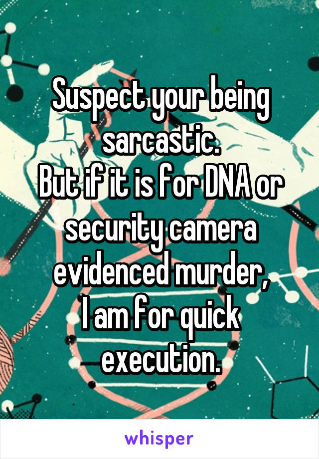 Suspect your being sarcastic.
But if it is for DNA or security camera evidenced murder,
I am for quick execution.