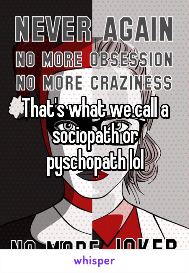 That's what we call a sociopath or pyschopath lol