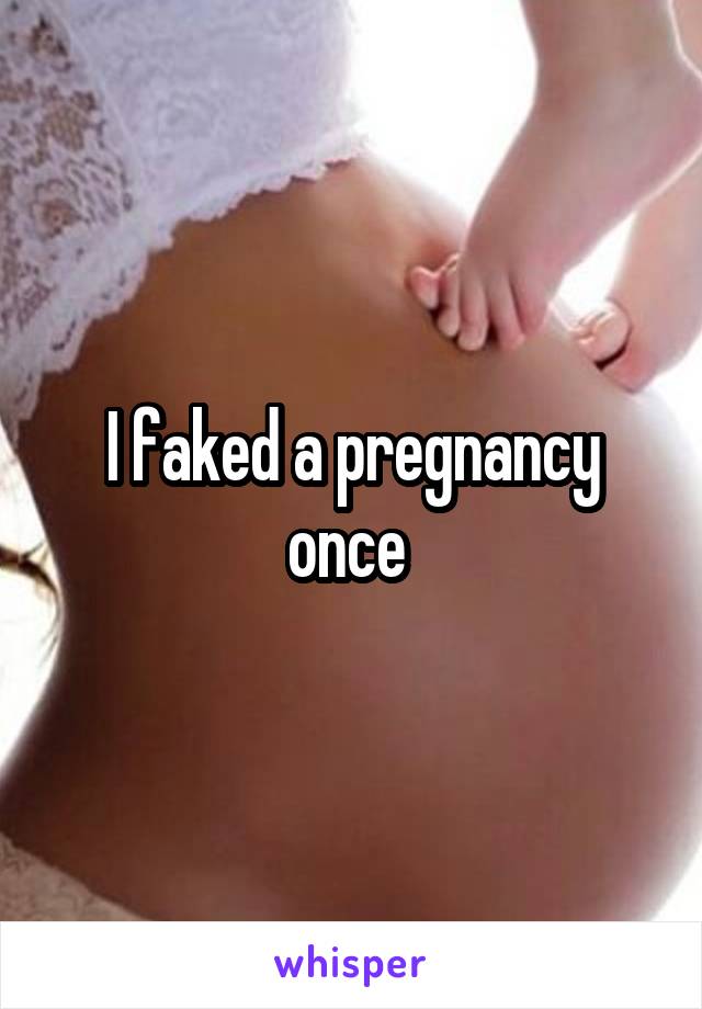 I faked a pregnancy once 