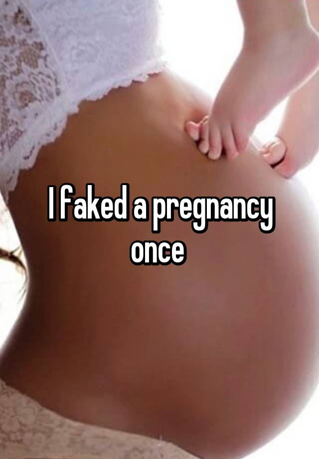 I faked a pregnancy once 